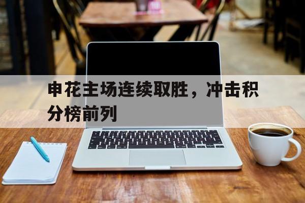 关于申花主场连续取胜，冲击积分榜前列的信息