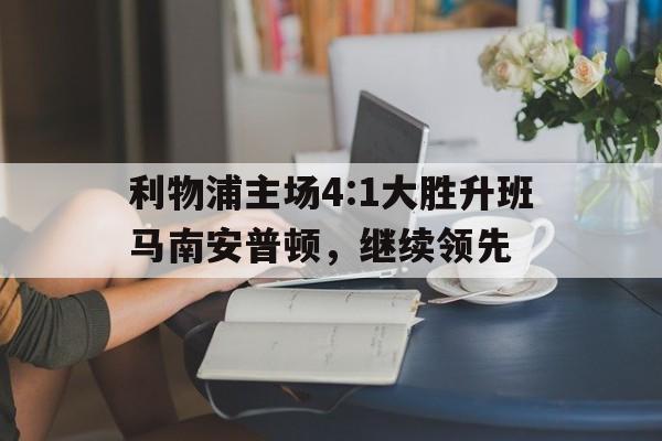 利物浦主场4:1大胜升班马南安普顿,继续领先的简单介绍 利物浦主场4:1大胜升班马南安普顿,继续领先的简单介绍