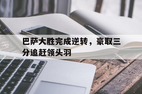 九游竞技-巴萨大胜完成逆转，豪取三分追赶领头羽