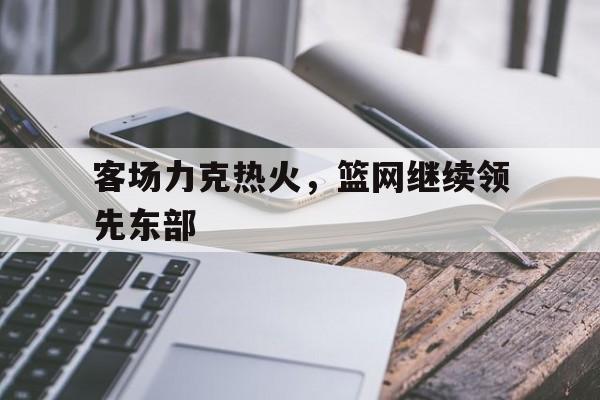 九游直播-客场力克热火，篮网继续领先东部